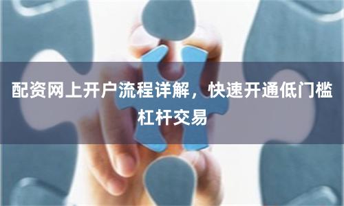 配资网上开户流程详解，快速开通低门槛杠杆交易