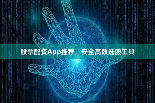 股票配资App推荐,安全高效选股工具