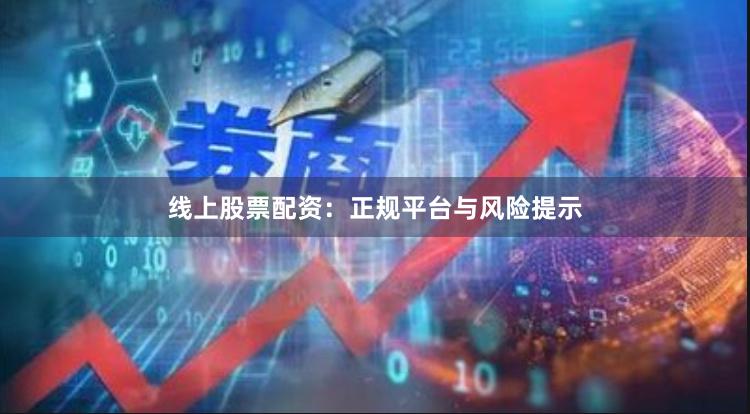 线上股票配资：正规平台与风险提示