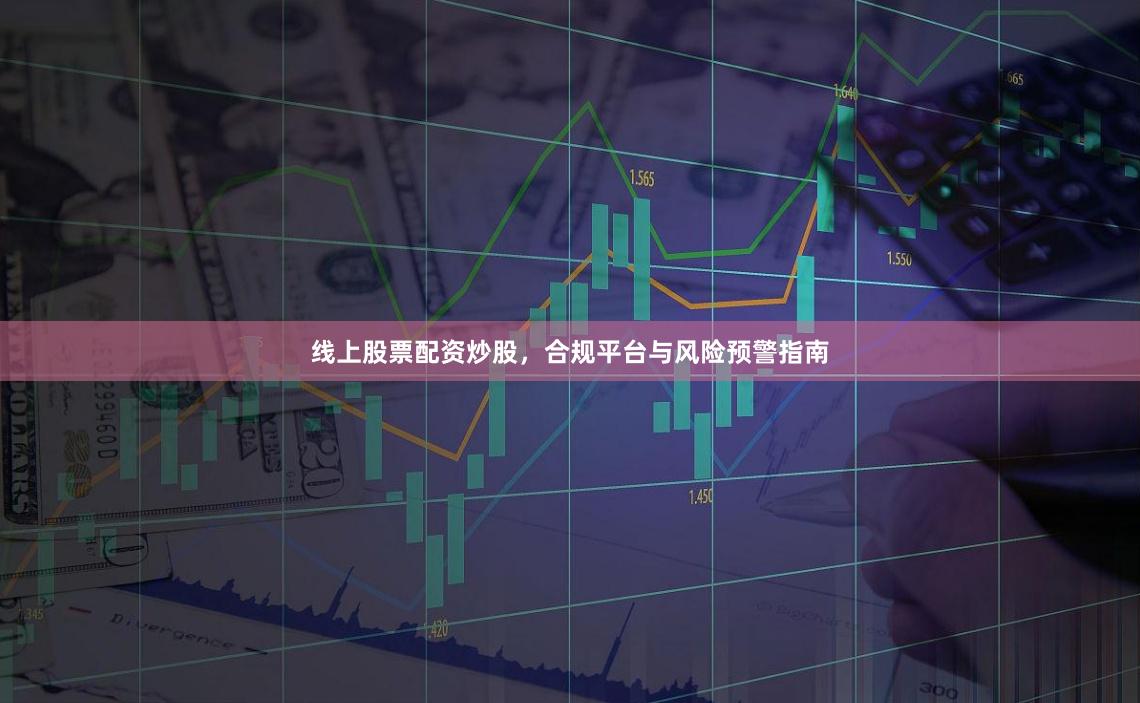 线上股票配资炒股，合规平台与风险预警指南
