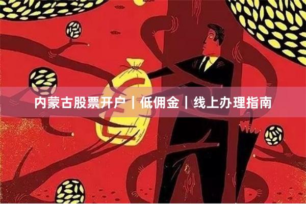 内蒙古股票开户|低佣金|线上办理指南