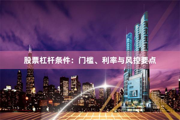 股票杠杆条件：门槛、利率与风控要点