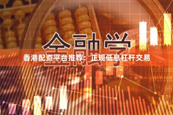 香港配资平台推荐：正规低息杠杆交易