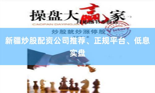 新疆炒股配资公司推荐、正规平台、低息实盘