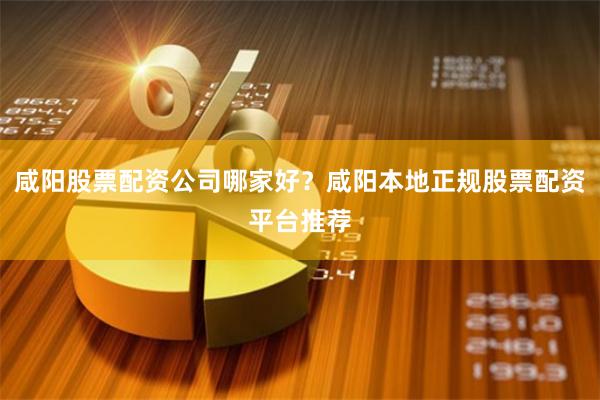 咸阳股票配资公司哪家好？咸阳本地正规股票配资平台推荐