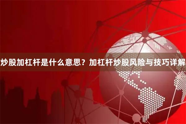 炒股加杠杆是什么意思？加杠杆炒股风险与技巧详解