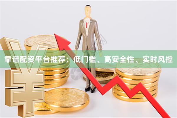 靠谱配资平台推荐：低门槛、高安全性、实时风控