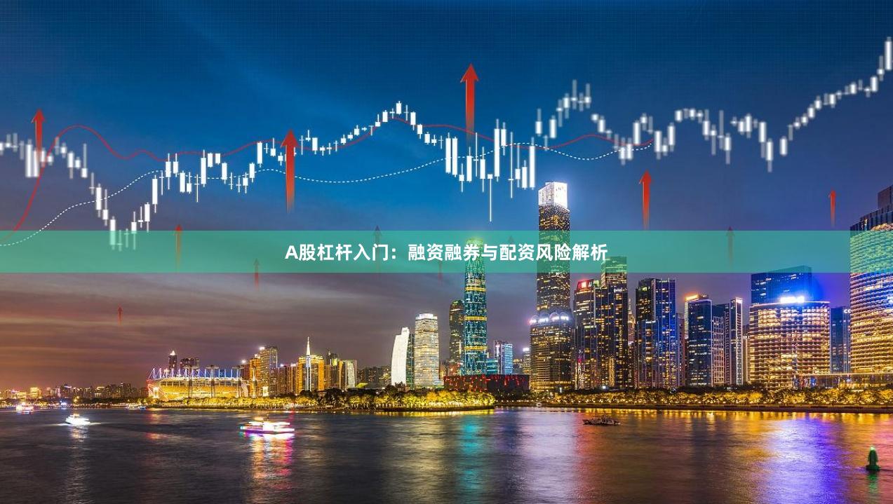 A股杠杆入门：融资融券与配资风险解析