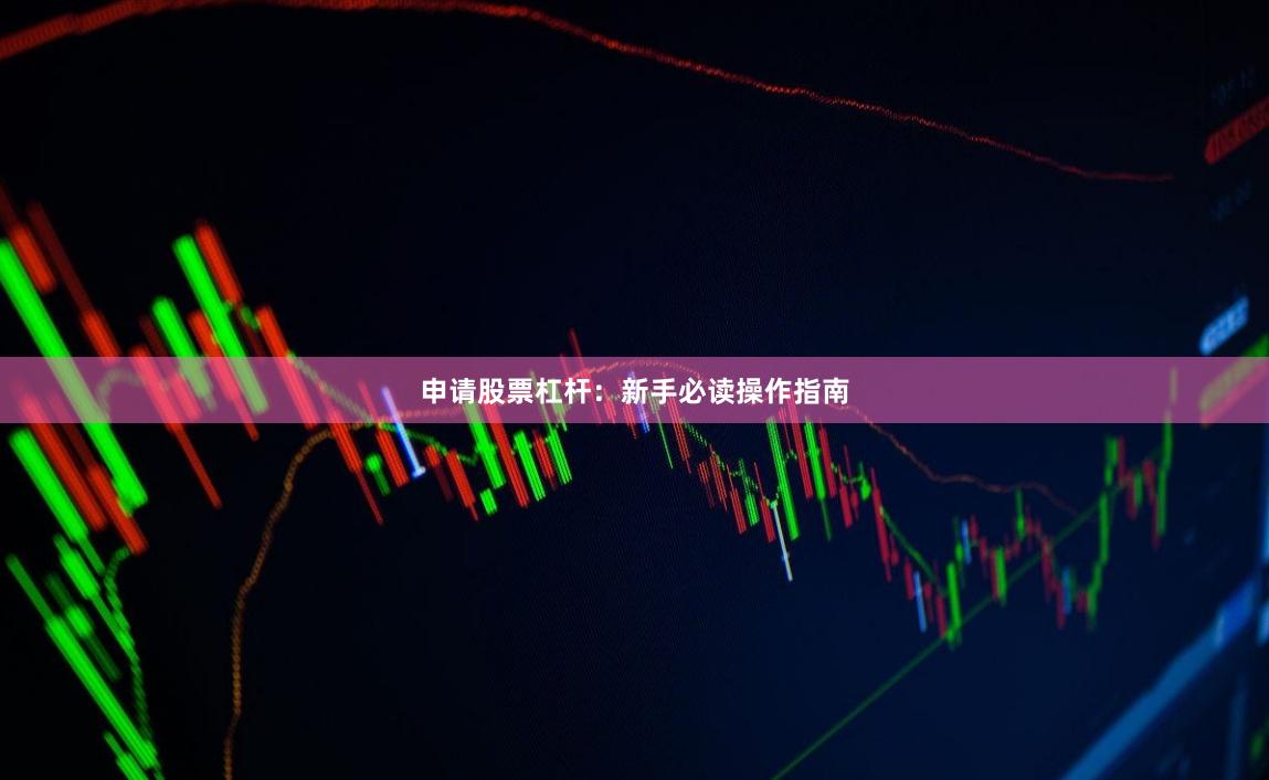 申请股票杠杆:新手必读操作指南