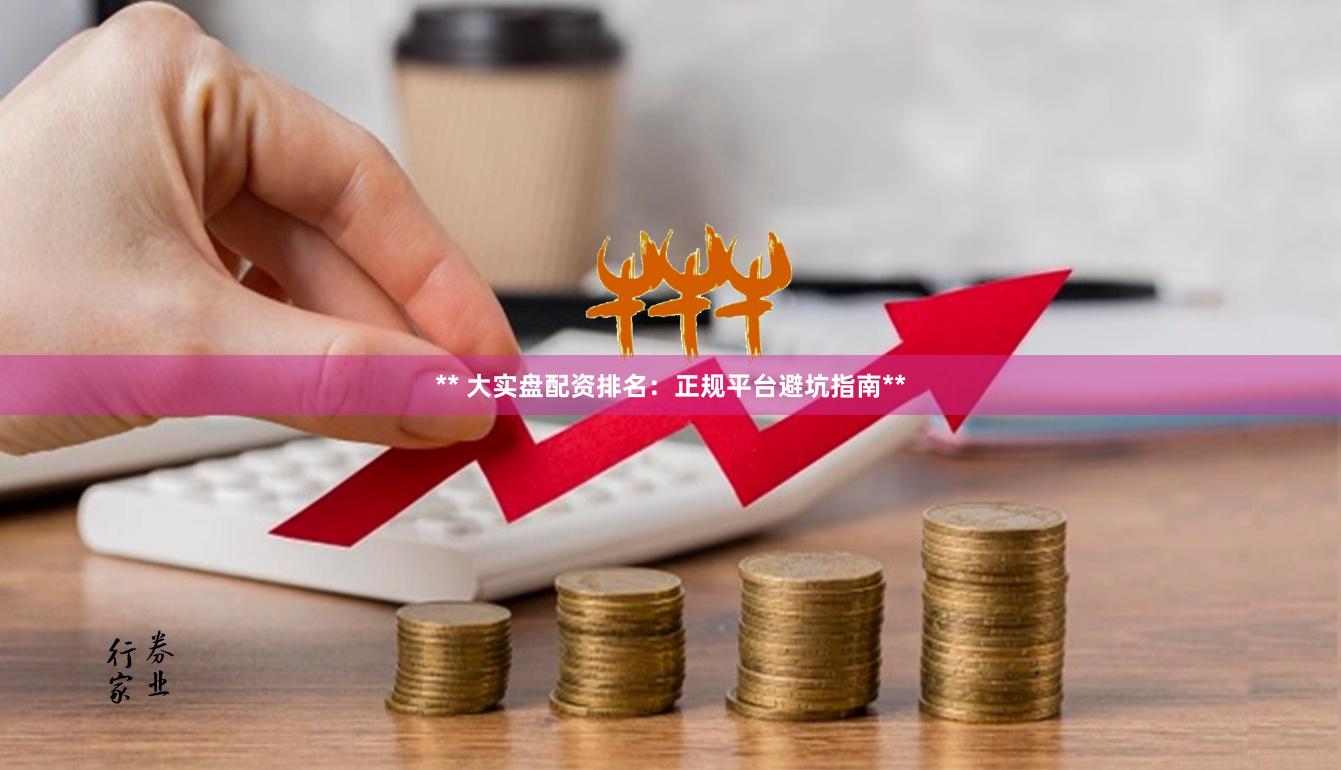 ** 大实盘配资排名:正规平台避坑指南**