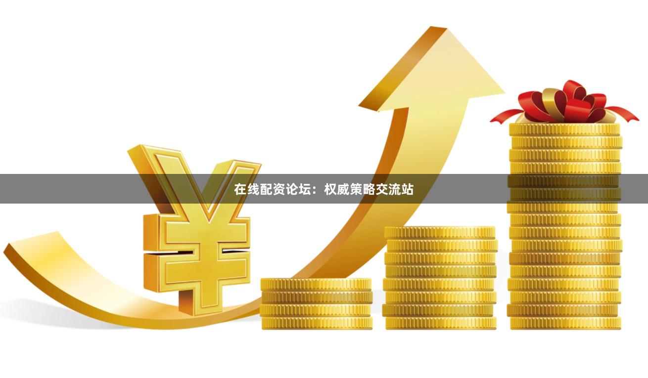 在线配资论坛：权威策略交流站