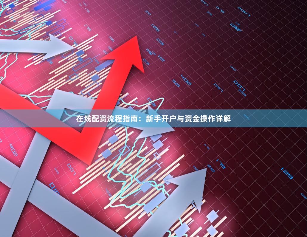 在线配资流程指南：新手开户与资金操作详解