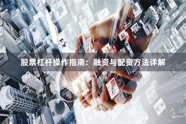 股票杠杆操作指南：融资与配资方法详解