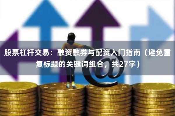 股票杠杆交易：融资融券与配资入门指南（避免重复标题的关键词组合，共27字）